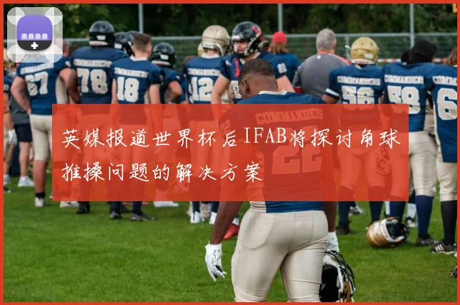 英媒报道世界杯后IFAB将探讨角球推搡问题的解决方案