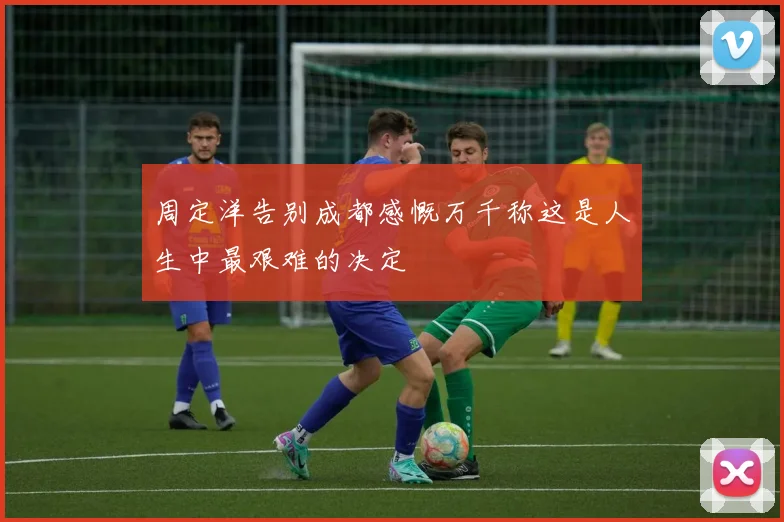 周定洋告别成都感慨万千称这是人生中最艰难的决定