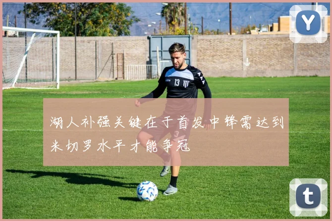 湖人补强关键在于首发中锋需达到米切罗水平才能争冠