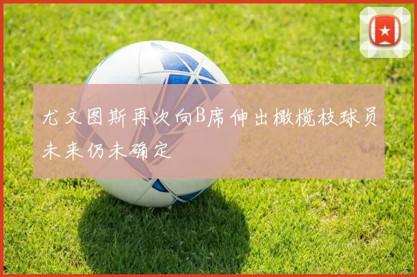 尤文图斯再次向B席伸出橄榄枝球员未来仍未确定