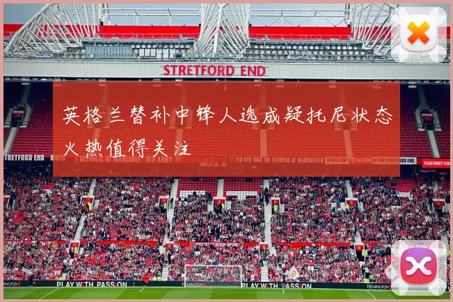 英格兰替补中锋人选成疑托尼状态火热值得关注