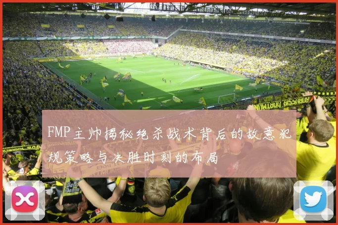 FMP主帅揭秘绝杀战术背后的故意犯规策略与决胜时刻的布局