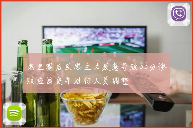 老里赛后反思主力疲惫导致33分惨败应该更早进行人员调整