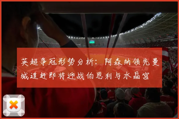 英超争冠形势分析：阿森纳领先曼城追赶即将迎战伯恩利与水晶宫