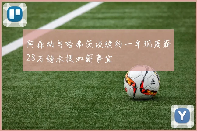 阿森纳与哈弗茨谈续约一年现周薪28万镑未提加薪事宜