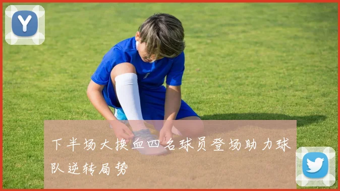 下半场大换血四名球员登场助力球队逆转局势