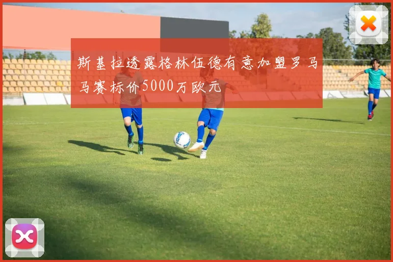 斯基拉透露格林伍德有意加盟罗马马赛标价5000万欧元